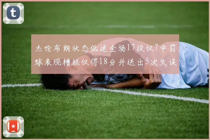 杰伦布朗状态低迷全场17投仅7中罚球表现糟糕仅得18分并送出5次失误