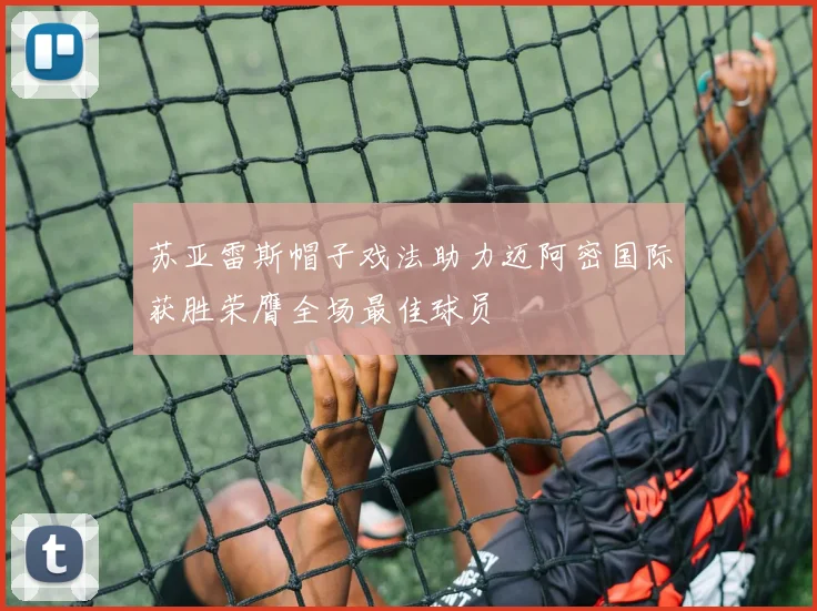 苏亚雷斯帽子戏法助力迈阿密国际获胜荣膺全场最佳球员