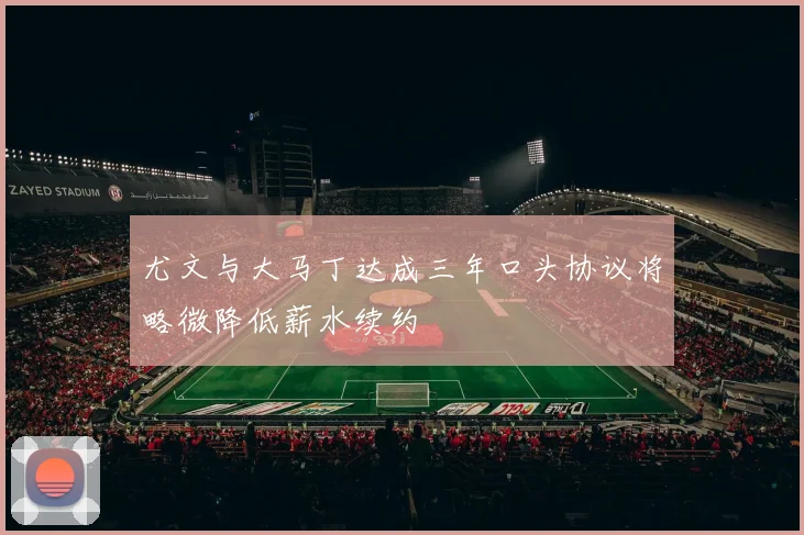 尤文与大马丁达成三年口头协议将略微降低薪水续约