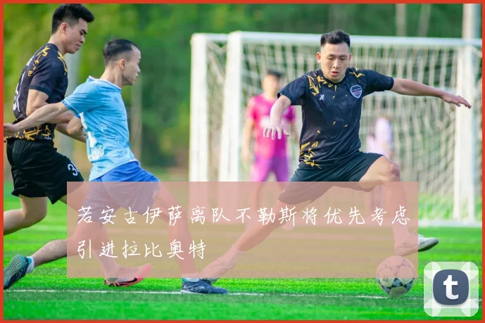 若安古伊萨离队不勒斯将优先考虑引进拉比奥特