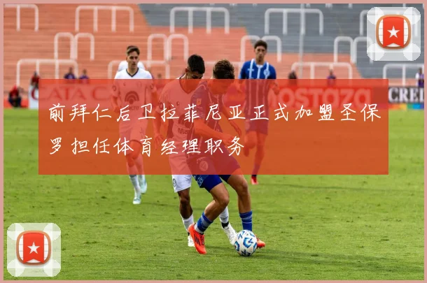 前拜仁后卫拉菲尼亚正式加盟圣保罗担任体育经理职务