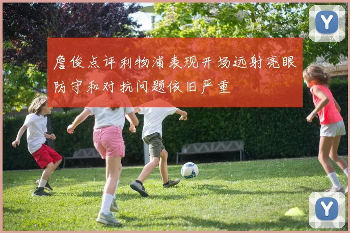詹俊点评利物浦表现开场远射亮眼防守和对抗问题依旧严重