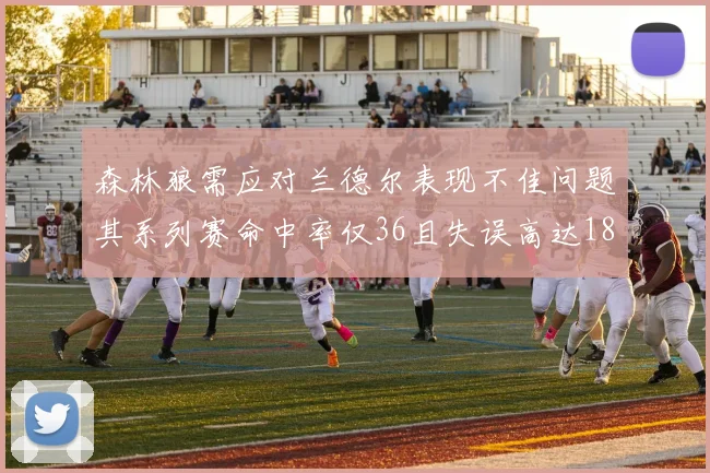 森林狼需应对兰德尔表现不佳问题其系列赛命中率仅36且失误高达18次