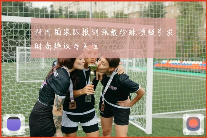 科内国家队报到佩戴珍珠项链引发时尚热议与关注