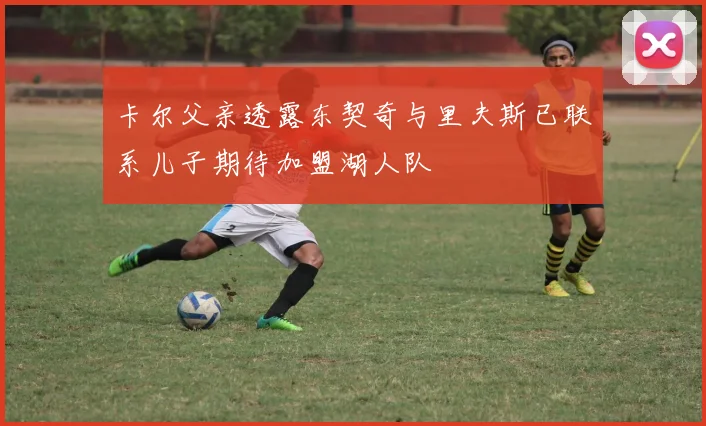 卡尔父亲透露东契奇与里夫斯已联系儿子期待加盟湖人队