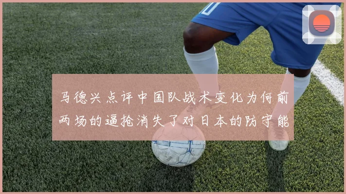 马德兴点评中国队战术变化为何前两场的逼抢消失了对日本的防守能否奏效