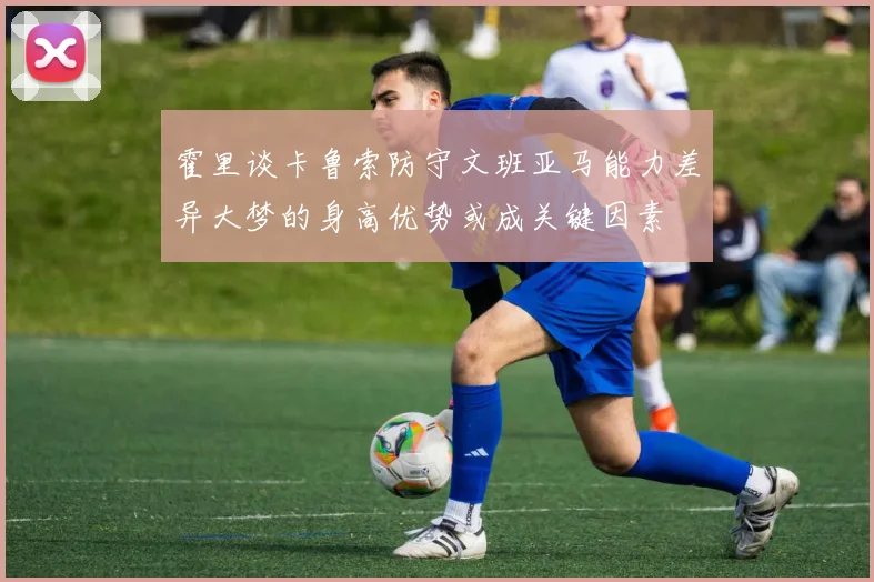 霍里谈卡鲁索防守文班亚马能力差异大梦的身高优势或成关键因素