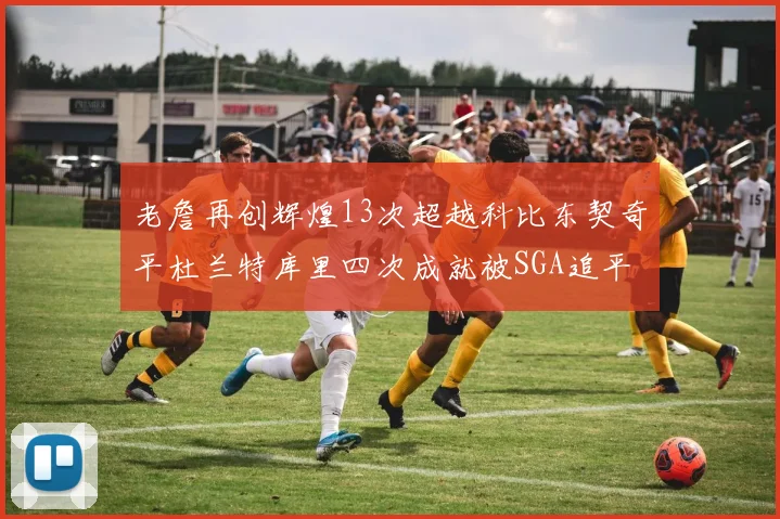 老詹再创辉煌13次超越科比东契奇平杜兰特库里四次成就被SGA追平