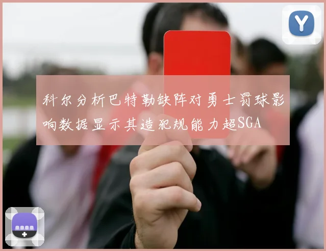 科尔分析巴特勒缺阵对勇士罚球影响数据显示其造犯规能力超SGA