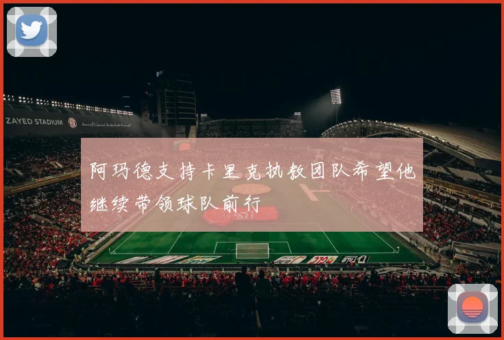 阿玛德支持卡里克执教团队希望他继续带领球队前行