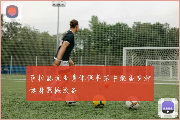 萨拉赫注重身体保养家中配备多种健身器械设备