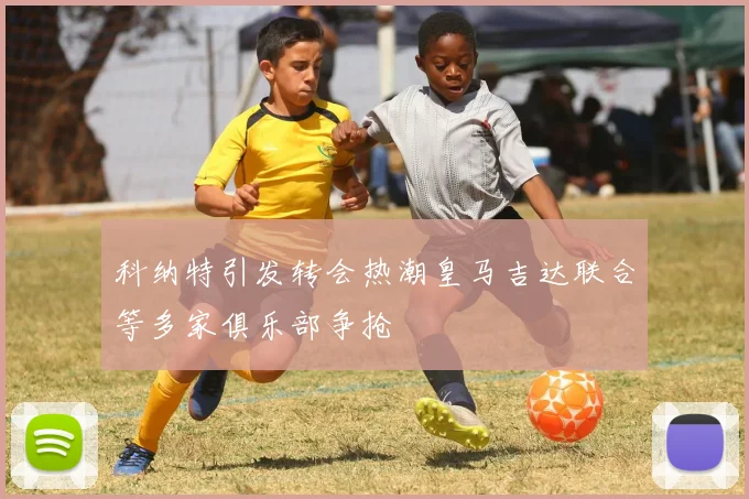 科纳特引发转会热潮皇马吉达联合等多家俱乐部争抢
