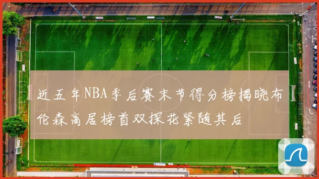 近五年NBA季后赛末节得分榜揭晓布伦森高居榜首双探花紧随其后